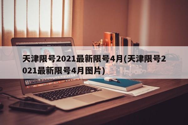 天津限号2021最新限号4月(天津限号2021最新限号4月图片)