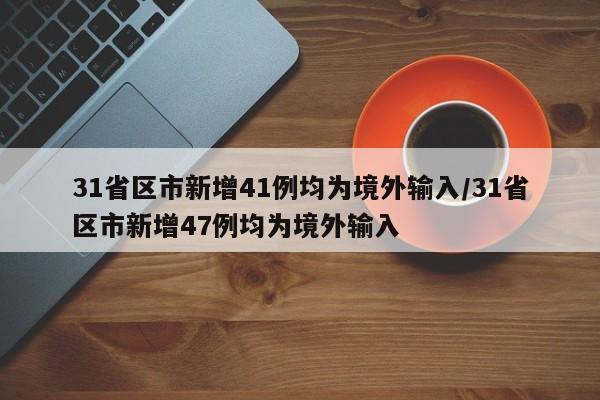 31省区市新增41例均为境外输入/31省区市新增47例均为境外输入