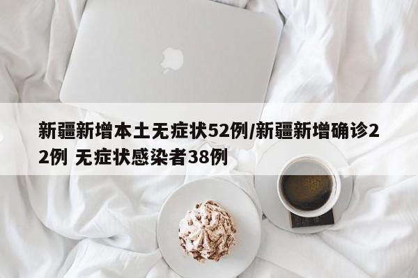 新疆新增本土无症状52例/新疆新增确诊22例 无症状感染者38例