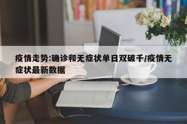 疫情走势:确诊和无症状单日双破千/疫情无症状最新数据