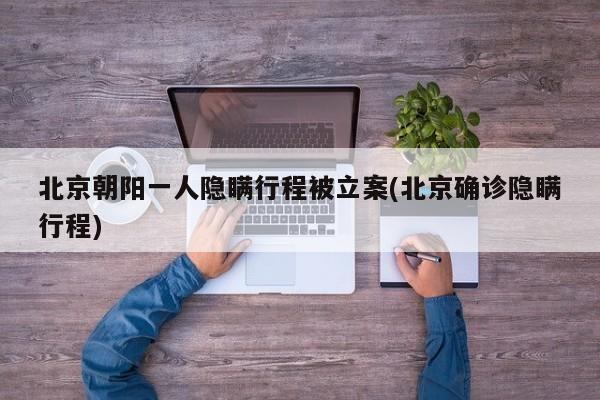 北京朝阳一人隐瞒行程被立案(北京确诊隐瞒行程)