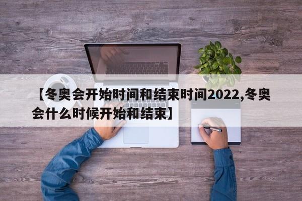 【冬奥会开始时间和结束时间2022,冬奥会什么时候开始和结束】