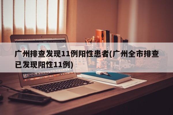 广州排查发现11例阳性患者(广州全市排查已发现阳性11例)