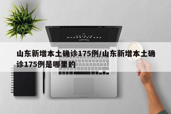 山东新增本土确诊175例/山东新增本土确诊175例是哪里的
