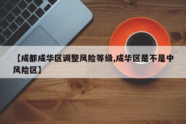 【成都成华区调整风险等级,成华区是不是中风险区】