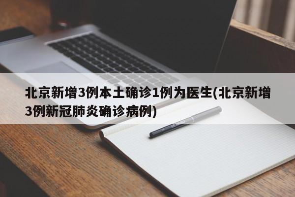 北京新增3例本土确诊1例为医生(北京新增3例新冠肺炎确诊病例)