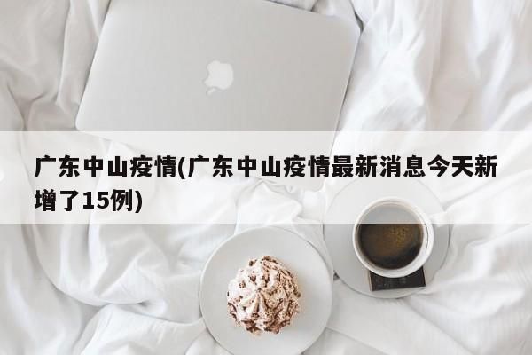 广东中山疫情(广东中山疫情最新消息今天新增了15例)