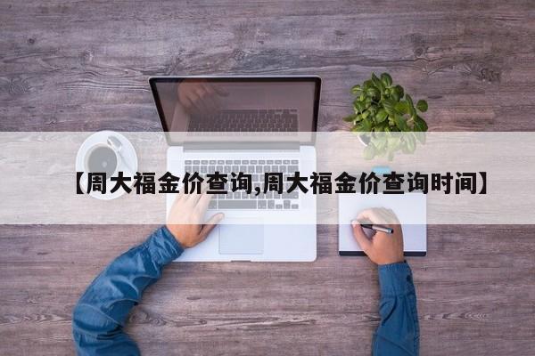 【周大福金价查询,周大福金价查询时间】