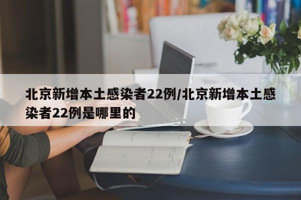 北京新增本土感染者22例/北京新增本土感染者22例是哪里的