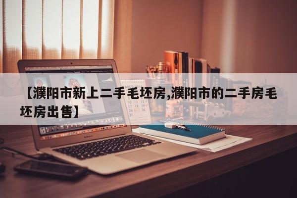 【濮阳市新上二手毛坯房,濮阳市的二手房毛坯房出售】