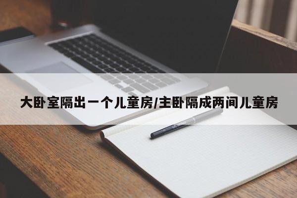 大卧室隔出一个儿童房/主卧隔成两间儿童房