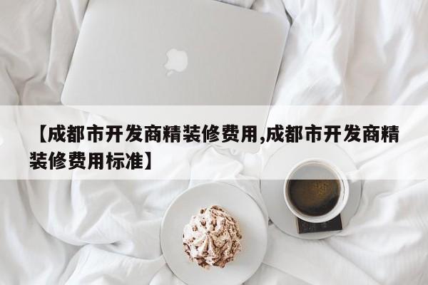 【成都市开发商精装修费用,成都市开发商精装修费用标准】