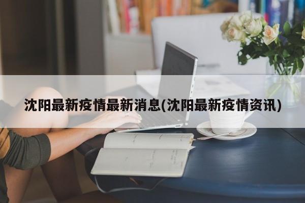 沈阳最新疫情最新消息(沈阳最新疫情资讯)