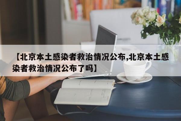 【北京本土感染者救治情况公布,北京本土感染者救治情况公布了吗】