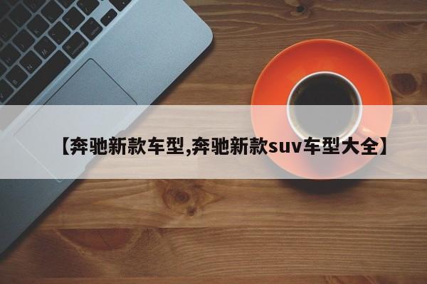 【奔驰新款车型,奔驰新款suv车型大全】