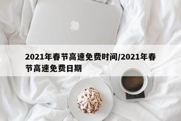 2021年春节高速免费时间/2021年春节高速免费日期