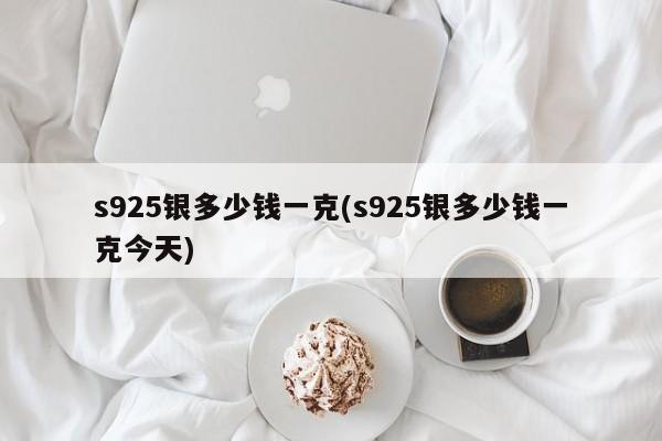 s925银多少钱一克(s925银多少钱一克今天)
