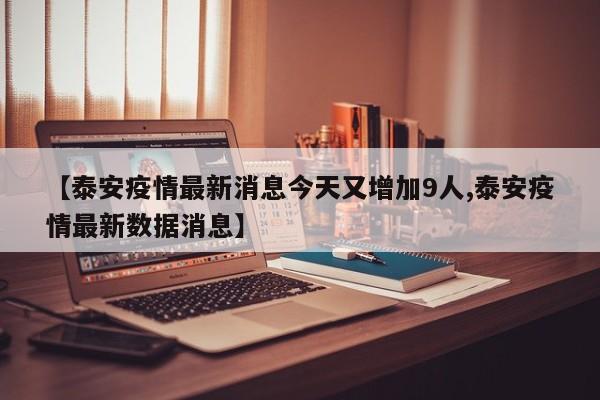 【泰安疫情最新消息今天又增加9人,泰安疫情最新数据消息】