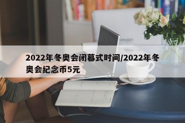 2022年冬奥会闭幕式时间/2022年冬奥会纪念币5元