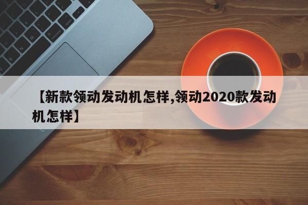 【新款领动发动机怎样,领动2020款发动机怎样】