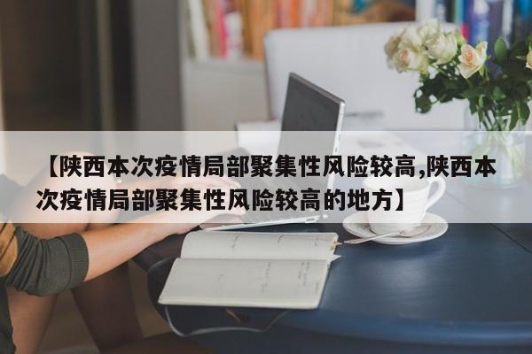 【陕西本次疫情局部聚集性风险较高,陕西本次疫情局部聚集性风险较高的地方】