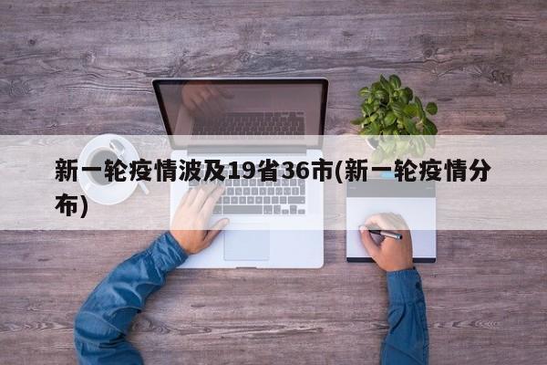新一轮疫情波及19省36市(新一轮疫情分布)