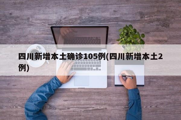四川新增本土确诊105例(四川新增本土2例)