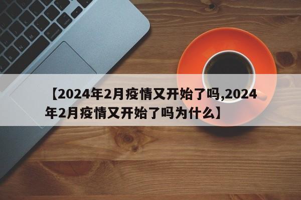 【2024年2月疫情又开始了吗,2024年2月疫情又开始了吗为什么】