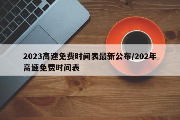 2023高速免费时间表最新公布/202年高速免费时间表