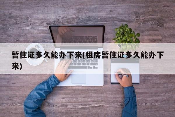 暂住证多久能办下来(租房暂住证多久能办下来)