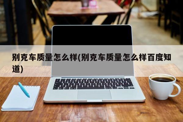 别克车质量怎么样(别克车质量怎么样百度知道)