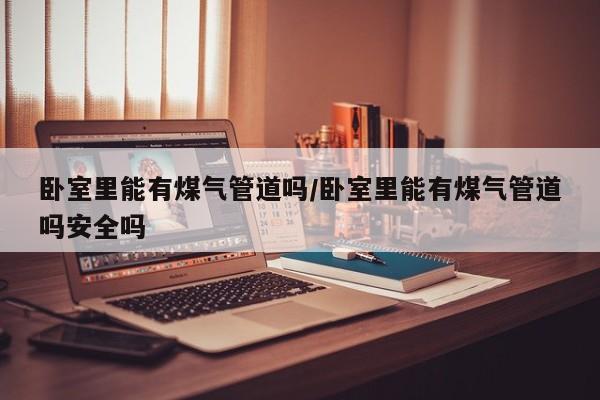 卧室里能有煤气管道吗/卧室里能有煤气管道吗安全吗