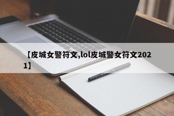 【皮城女警符文,lol皮城警女符文2021】