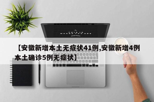 【安徽新增本土无症状41例,安徽新增4例本土确诊5例无症状】