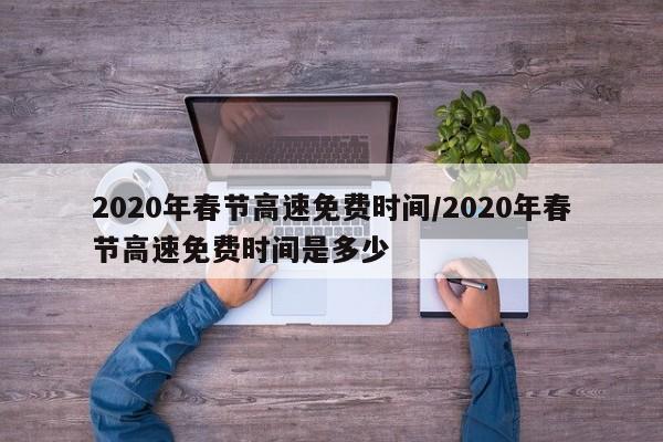 2020年春节高速免费时间/2020年春节高速免费时间是多少