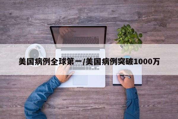 美国病例全球第一/美国病例突破1000万