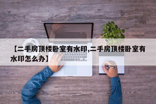 【二手房顶楼卧室有水印,二手房顶楼卧室有水印怎么办】