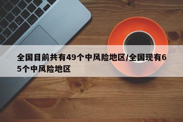 全国目前共有49个中风险地区/全国现有65个中风险地区