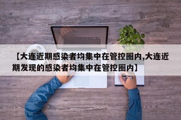 【大连近期感染者均集中在管控圈内,大连近期发现的感染者均集中在管控圈内】