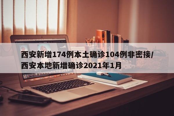 西安新增174例本土确诊104例非密接/西安本地新增确诊2021年1月