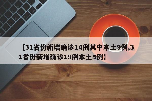 【31省份新增确诊14例其中本土9例,31省份新增确诊19例本土5例】