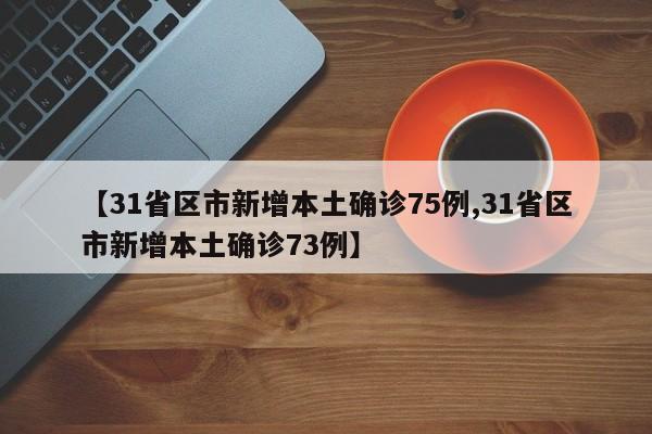【31省区市新增本土确诊75例,31省区市新增本土确诊73例】
