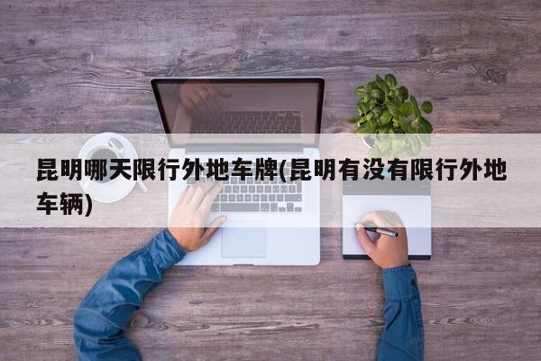 昆明哪天限行外地车牌(昆明有没有限行外地车辆)
