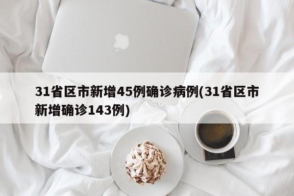 31省区市新增45例确诊病例(31省区市新增确诊143例)
