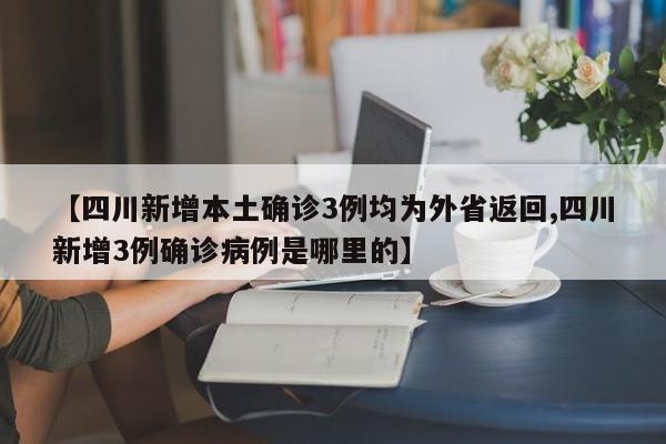 【四川新增本土确诊3例均为外省返回,四川新增3例确诊病例是哪里的】