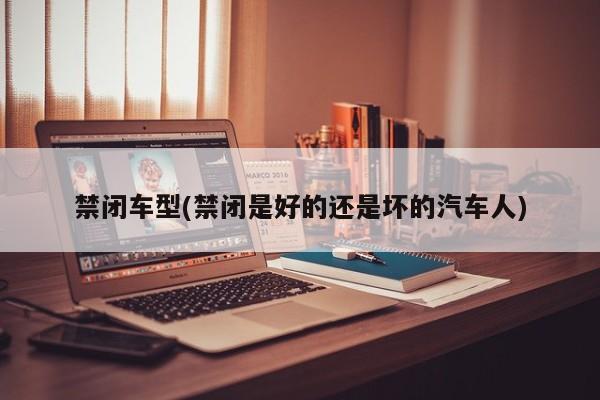 禁闭车型(禁闭是好的还是坏的汽车人)