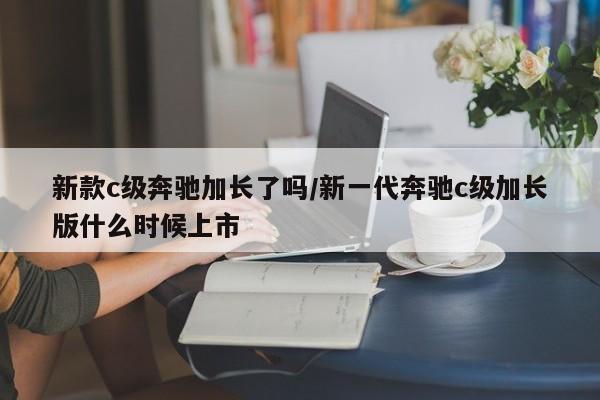 新款c级奔驰加长了吗/新一代奔驰c级加长版什么时候上市