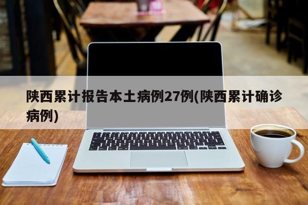 陕西累计报告本土病例27例(陕西累计确诊病例)