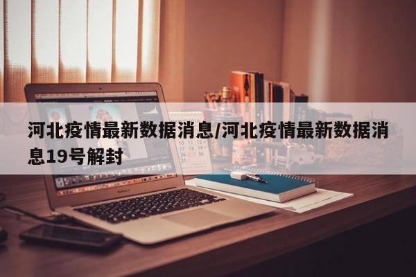 河北疫情最新数据消息/河北疫情最新数据消息19号解封