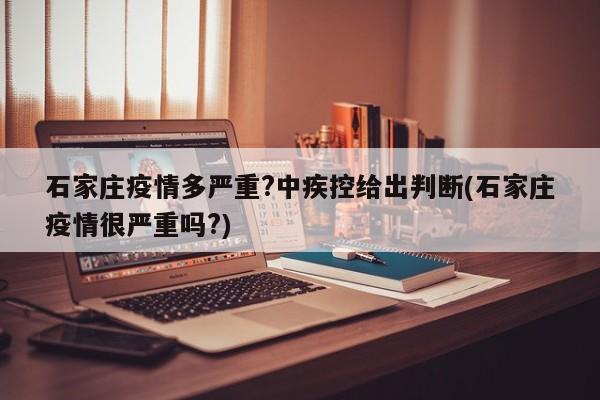石家庄疫情多严重?中疾控给出判断(石家庄疫情很严重吗?)